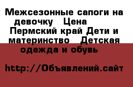 Межсезонные сапоги на девочку › Цена ­ 200 - Пермский край Дети и материнство » Детская одежда и обувь   